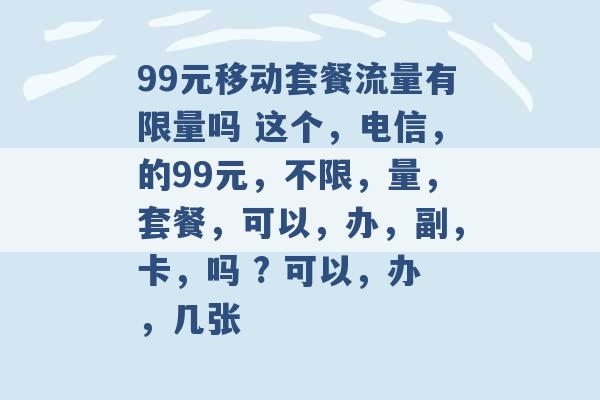 99元移动套餐流量有限量吗 这个，电信，的99元，不限，量，套餐，可以，办，副，卡，吗 ? 可以，办，几张 -第1张图片-电信联通移动号卡网