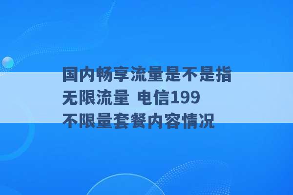 国内畅享流量是不是指无限流量 电信199不限量套餐内容情况 -第1张图片-电信联通移动号卡网