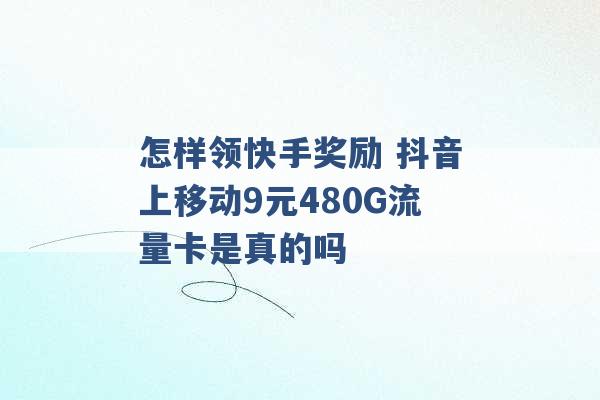 怎样领快手奖励 抖音上移动9元480G流量卡是真的吗 -第1张图片-电信联通移动号卡网