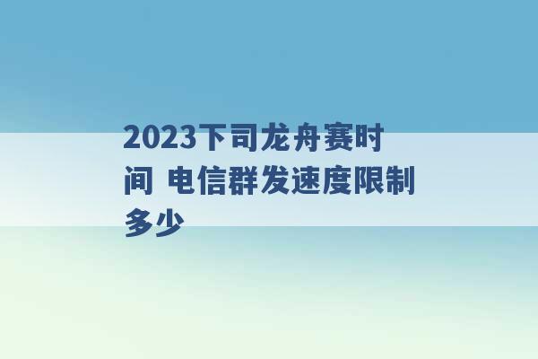 2023下司龙舟赛时间 电信群发速度限制多少 -第1张图片-电信联通移动号卡网