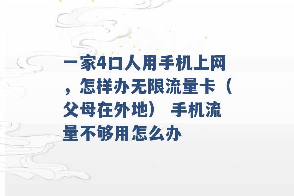 一家4口人用手机上网，怎样办无限流量卡（父母在外地） 手机流量不够用怎么办 -第1张图片-电信联通移动号卡网