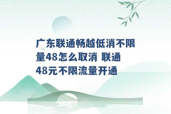 广东联通畅越低消不限量48怎么取消 联通48元不限流量开通 -第1张图片-电信联通移动号卡网