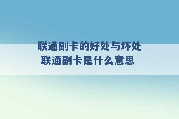 联通副卡的好处与坏处 联通副卡是什么意思 -第1张图片-电信联通移动号卡网