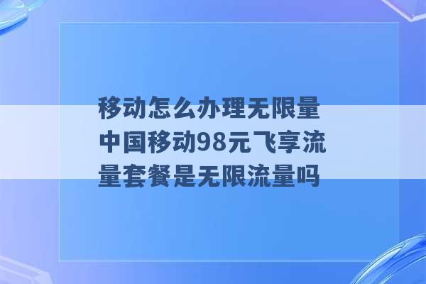 移动怎么办理无限量 中国移动98元飞享流量套餐是无限流量吗 -第1张图片-电信联通移动号卡网