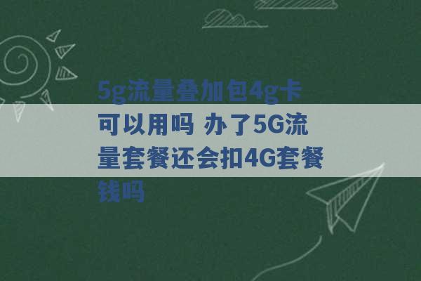 5g流量叠加包4g卡可以用吗 办了5G流量套餐还会扣4G套餐钱吗 -第1张图片-电信联通移动号卡网