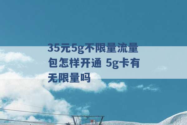 35元5g不限量流量包怎样开通 5g卡有无限量吗 -第1张图片-电信联通移动号卡网