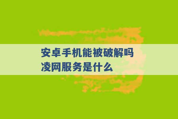 安卓手机能被破解吗 凌网服务是什么 -第1张图片-电信联通移动号卡网