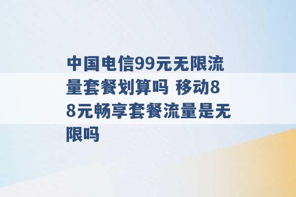 中国电信99元无限流量套餐划算吗 移动88元畅享套餐流量是无限吗 -第1张图片-电信联通移动号卡网