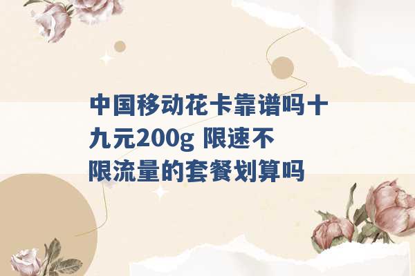 中国移动花卡靠谱吗十九元200g 限速不限流量的套餐划算吗 -第1张图片-电信联通移动号卡网