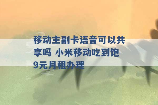 移动主副卡语音可以共享吗 小米移动吃到饱9元月租办理 -第1张图片-电信联通移动号卡网