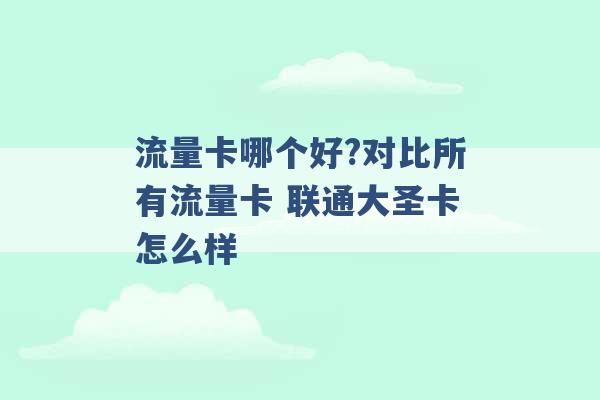 流量卡哪个好?对比所有流量卡 联通大圣卡怎么样 -第1张图片-电信联通移动号卡网