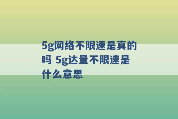 5g网络不限速是真的吗 5g达量不限速是什么意思 -第1张图片-电信联通移动号卡网