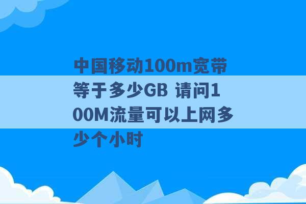 中国移动100m宽带等于多少GB 请问100M流量可以上网多少个小时 -第1张图片-电信联通移动号卡网