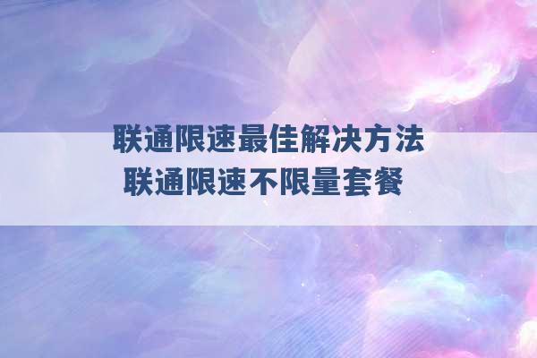 联通限速最佳解决方法 联通限速不限量套餐 -第1张图片-电信联通移动号卡网