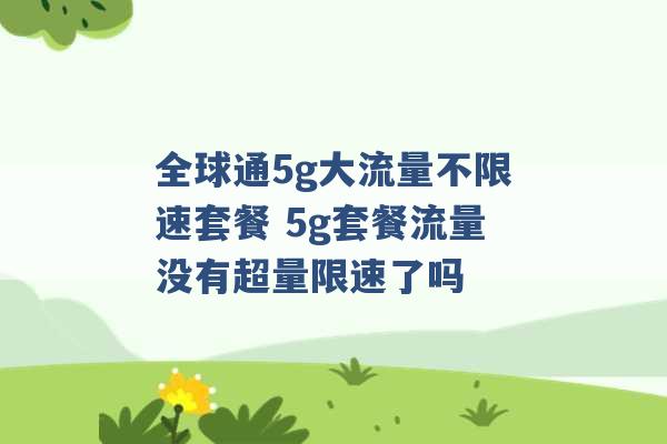 全球通5g大流量不限速套餐 5g套餐流量没有超量限速了吗 -第1张图片-电信联通移动号卡网