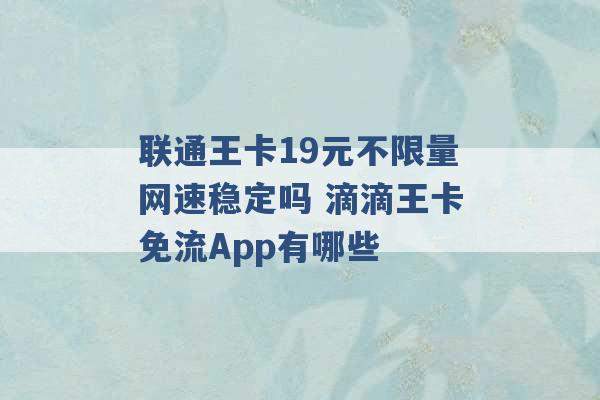 联通王卡19元不限量网速稳定吗 滴滴王卡免流App有哪些 -第1张图片-电信联通移动号卡网