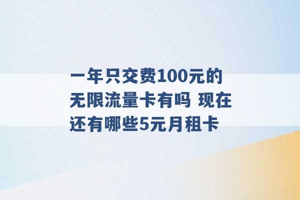 一年只交费100元的无限流量卡有吗 现在还有哪些5元月租卡 -第1张图片-电信联通移动号卡网