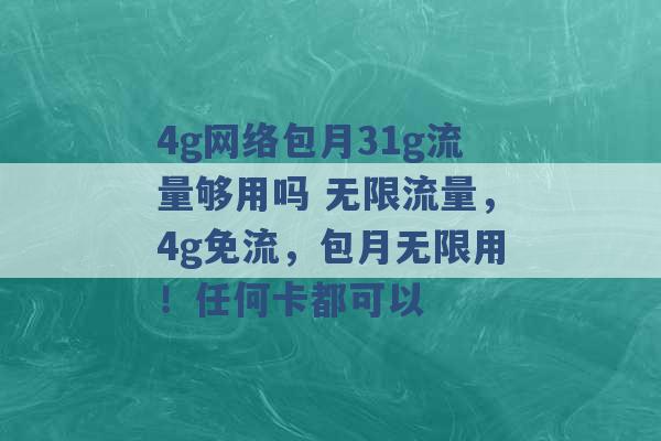 4g网络包月31g流量够用吗 无限流量，4g免流，包月无限用！任何卡都可以 -第1张图片-电信联通移动号卡网