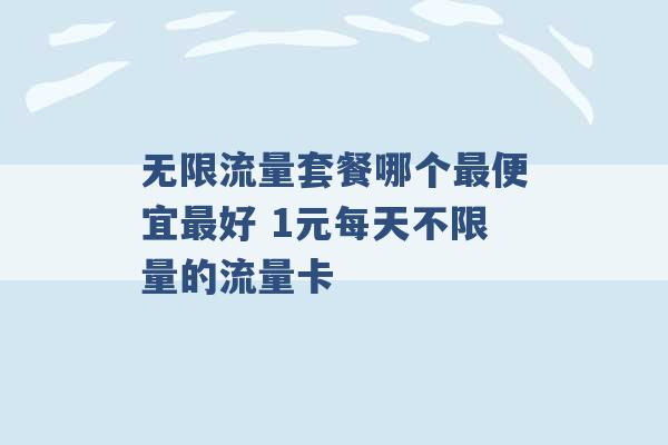 无限流量套餐哪个最便宜最好 1元每天不限量的流量卡 -第1张图片-电信联通移动号卡网