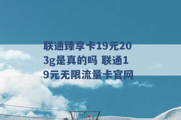 联通臻享卡19元203g是真的吗 联通19元无限流量卡官网 -第1张图片-电信联通移动号卡网