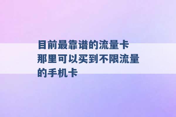 目前最靠谱的流量卡 那里可以买到不限流量的手机卡 -第1张图片-电信联通移动号卡网