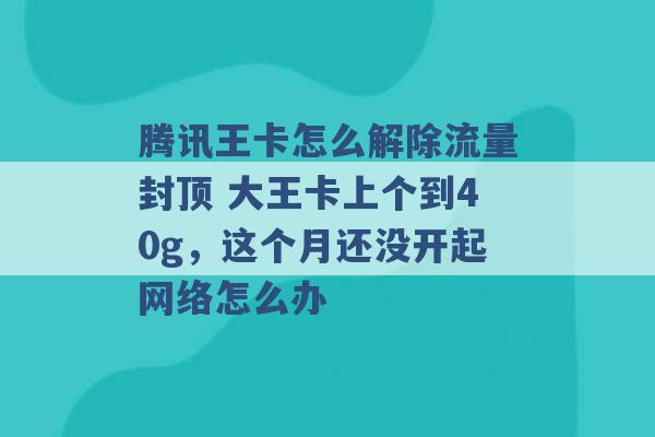 腾讯王卡怎么解除流量封顶 大王卡上个到40g，这个月还没开起网络怎么办 -第1张图片-电信联通移动号卡网