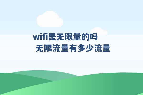 wifi是无限量的吗 无限流量有多少流量 -第1张图片-电信联通移动号卡网