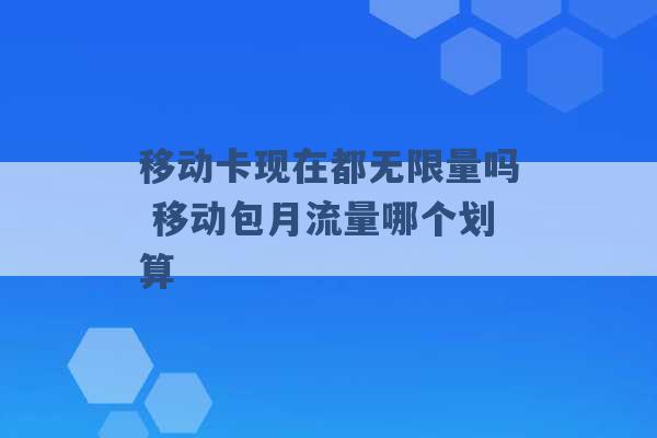 移动卡现在都无限量吗 移动包月流量哪个划算 -第1张图片-电信联通移动号卡网