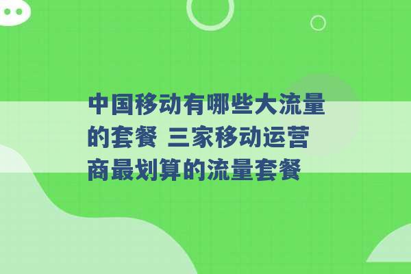 中国移动有哪些大流量的套餐 三家移动运营商最划算的流量套餐 -第1张图片-电信联通移动号卡网