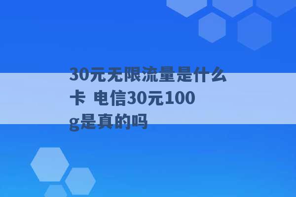 30元无限流量是什么卡 电信30元100g是真的吗 -第1张图片-电信联通移动号卡网