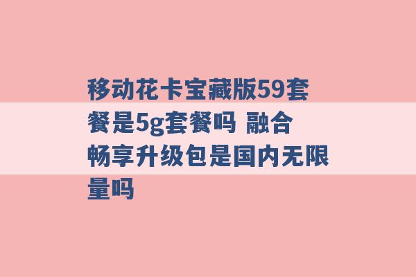 移动花卡宝藏版59套餐是5g套餐吗 融合畅享升级包是国内无限量吗 -第1张图片-电信联通移动号卡网