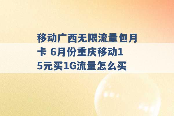 移动广西无限流量包月卡 6月份重庆移动15元买1G流量怎么买 -第1张图片-电信联通移动号卡网