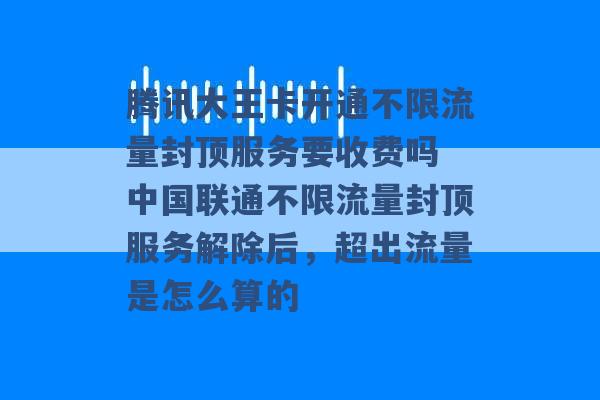 腾讯大王卡开通不限流量封顶服务要收费吗 中国联通不限流量封顶服务解除后，超出流量是怎么算的 -第1张图片-电信联通移动号卡网