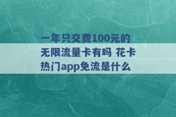 一年只交费100元的无限流量卡有吗 花卡热门app免流是什么 -第1张图片-电信联通移动号卡网