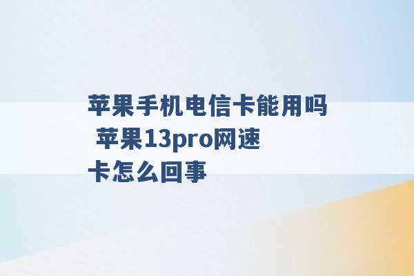 苹果手机电信卡能用吗 苹果13pro网速卡怎么回事 -第1张图片-电信联通移动号卡网