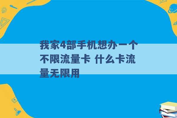 我家4部手机想办一个不限流量卡 什么卡流量无限用 -第1张图片-电信联通移动号卡网