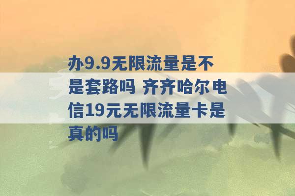 办9.9无限流量是不是套路吗 齐齐哈尔电信19元无限流量卡是真的吗 -第1张图片-电信联通移动号卡网