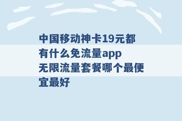 中国移动神卡19元都有什么免流量app 无限流量套餐哪个最便宜最好 -第1张图片-电信联通移动号卡网