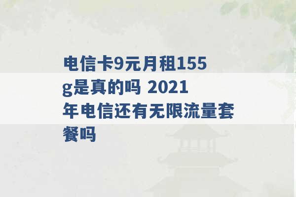 电信卡9元月租155g是真的吗 2021年电信还有无限流量套餐吗 -第1张图片-电信联通移动号卡网