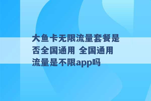 大鱼卡无限流量套餐是否全国通用 全国通用流量是不限app吗 -第1张图片-电信联通移动号卡网