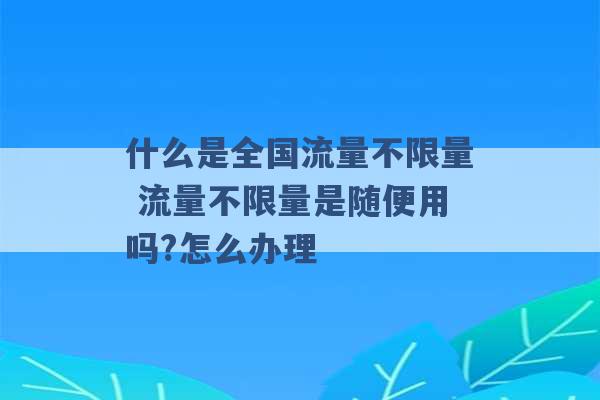 什么是全国流量不限量 流量不限量是随便用吗?怎么办理 -第1张图片-电信联通移动号卡网