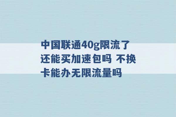 中国联通40g限流了还能买加速包吗 不换卡能办无限流量吗 -第1张图片-电信联通移动号卡网