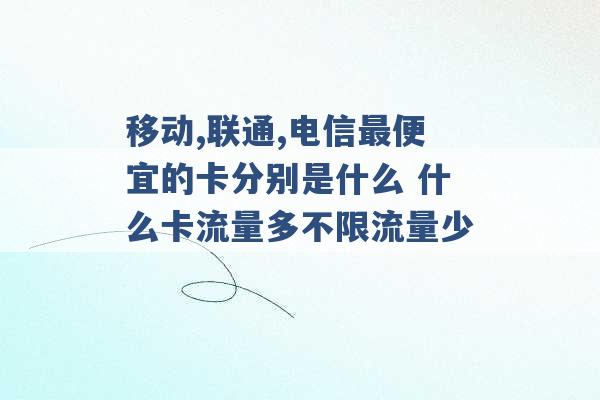 移动,联通,电信最便宜的卡分别是什么 什么卡流量多不限流量少 -第1张图片-电信联通移动号卡网