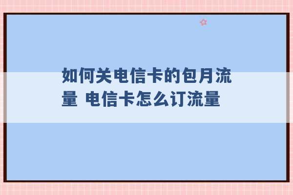 如何关电信卡的包月流量 电信卡怎么订流量 -第1张图片-电信联通移动号卡网