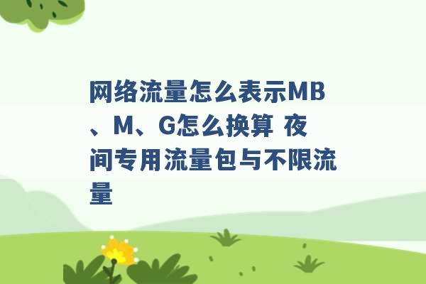 网络流量怎么表示MB、M、G怎么换算 夜间专用流量包与不限流量 -第1张图片-电信联通移动号卡网