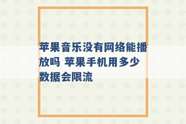 苹果音乐没有网络能播放吗 苹果手机用多少数据会限流 -第1张图片-电信联通移动号卡网