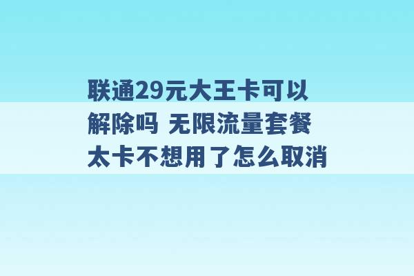 联通29元大王卡可以解除吗 无限流量套餐太卡不想用了怎么取消 -第1张图片-电信联通移动号卡网