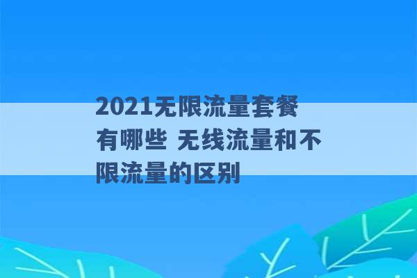 2021无限流量套餐有哪些 无线流量和不限流量的区别 -第1张图片-电信联通移动号卡网