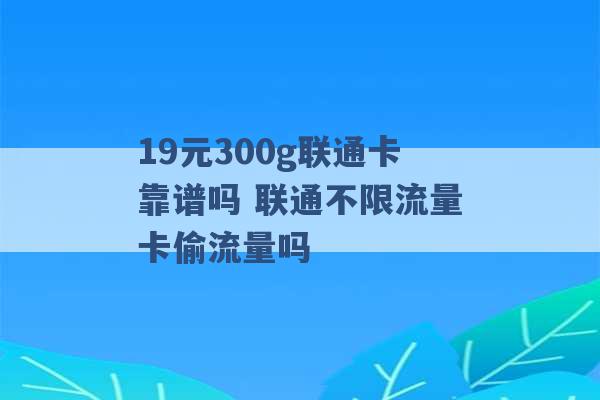 19元300g联通卡靠谱吗 联通不限流量卡偷流量吗 -第1张图片-电信联通移动号卡网