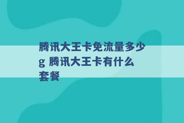 腾讯大王卡免流量多少g 腾讯大王卡有什么套餐 -第1张图片-电信联通移动号卡网